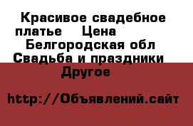 Красивое свадебное платье  › Цена ­ 16 000 - Белгородская обл. Свадьба и праздники » Другое   